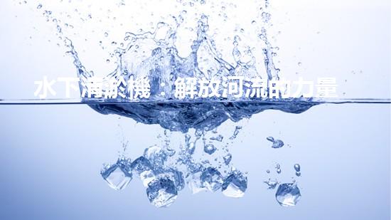 水下清淤機：解放河流的力量！